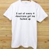 3 out of every 4 americans got me fucked up T Shirt