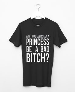 Ain’t You Ever Seen A Princess Be A Bad Bitch T Shirt