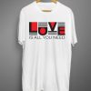 Love is all you need T shirt