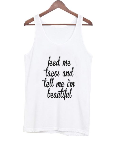 feed me tacos and tell me ‘ beautiful tank top