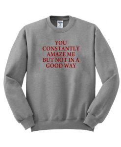 you constantly amaze me but not in a good way Sweatshirt