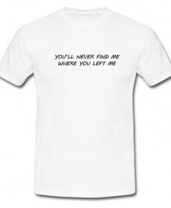 You’ll Never Find Me Where You Left Me T Shirt