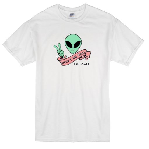 Alien Don’t Be Sad Be Rad T-Shirt