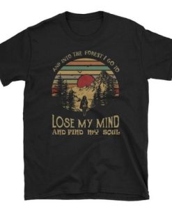 And Into The Forest I Go To Lose My Mind And Find My Soul T Shirt