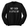 Not Even A Little Bit Sweatshirt