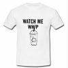 Watch me whip t shirt