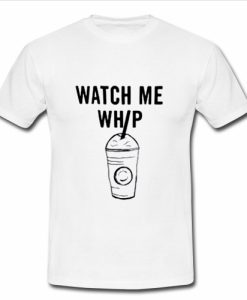 Watch me whip t shirt