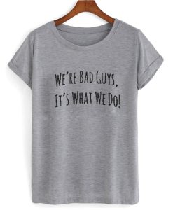 We’re Bad Guys It’s What We Do Suicide squad T shirt