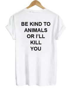 Be Kind To Animals Or I’ll Kill You T shirt Back