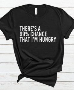 There’s A 99% Chance That I’m Hungry T Shirt