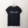 Totally late T Shirt