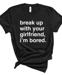 Break Up With Your Girlfriend I’m Bored T Shirt