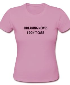 Breaking news i don’t care t shirt