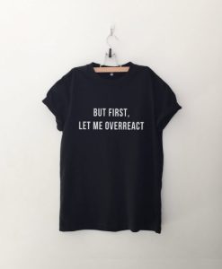 But first let me overreact T Shirt