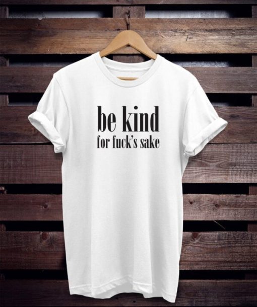 be kind for fuck’s sake T-Shirt