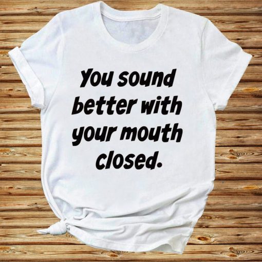 You Sound Better With Your Mouth Closed Funny Sarcasm Tshirt