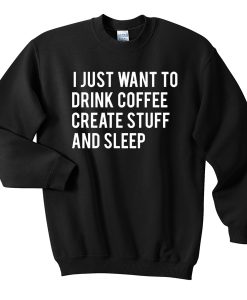 I just want to drink coffee create stuff and sleep Sweatshirt